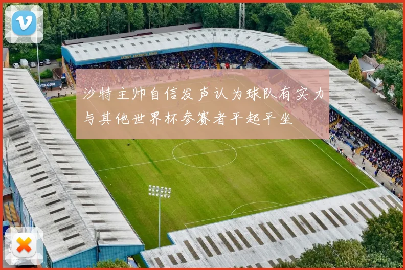 沙特主帅自信发声认为球队有实力与其他世界杯参赛者平起平坐