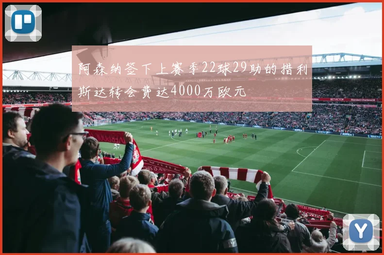 阿森纳签下上赛季22球29助的措利斯达转会费达4000万欧元