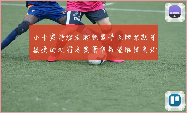 小卡案持续发酵联盟寻求鲍尔默可接受的处罚方案萧华希望维持良好关系