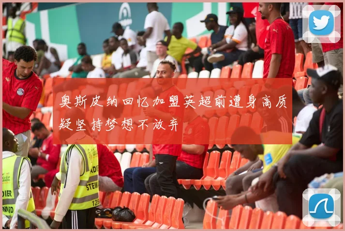 奥斯皮纳回忆加盟英超前遭身高质疑坚持梦想不放弃