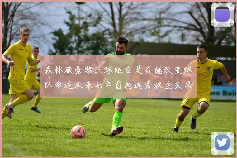 森林狼豪赌三球组合是否能改变球队命运未来七年首轮选秀权全失风险巨大