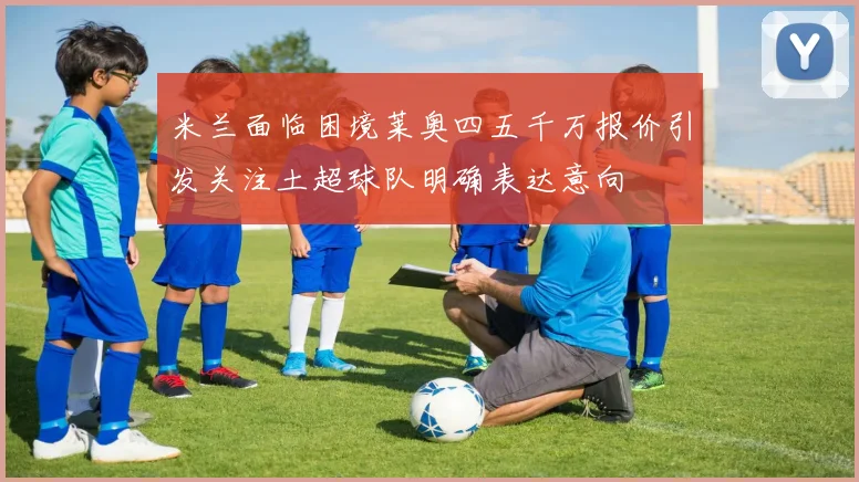 米兰面临困境莱奥四五千万报价引发关注土超球队明确表达意向