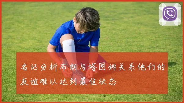 名记分析布朗与塔图姆关系他们的友谊难以达到最佳状态