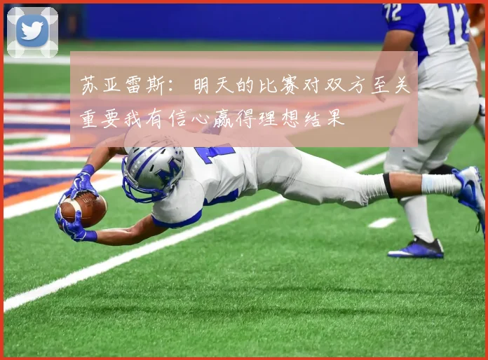 苏亚雷斯：明天的比赛对双方至关重要我有信心赢得理想结果