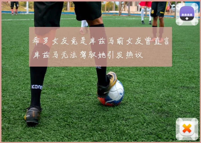 希罗女友竟是库兹马前女友曾直言库兹马无法驾驭她引发热议
