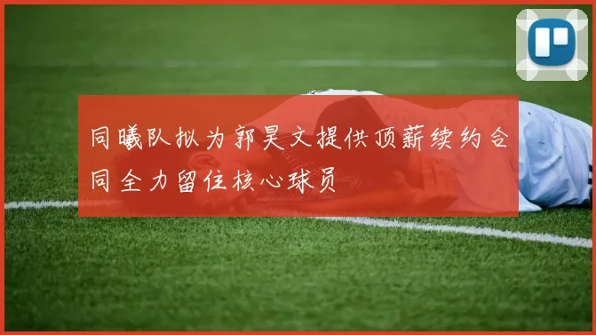 同曦队拟为郭昊文提供顶薪续约合同全力留住核心球员