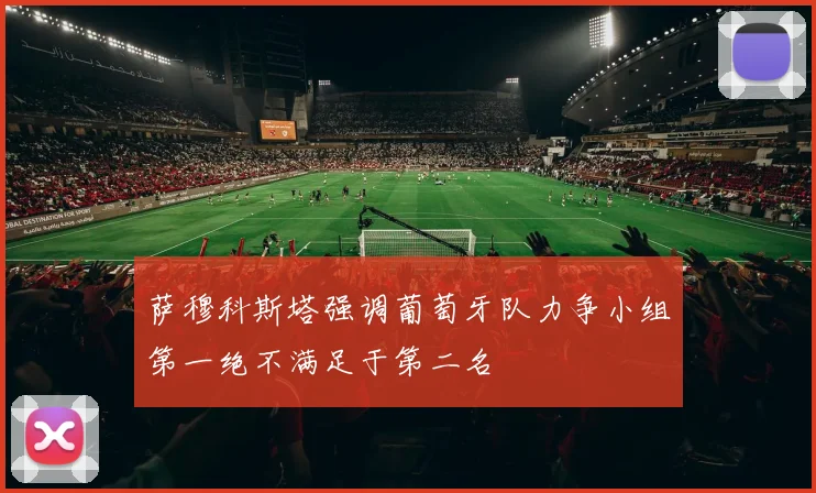 萨穆科斯塔强调葡萄牙队力争小组第一绝不满足于第二名