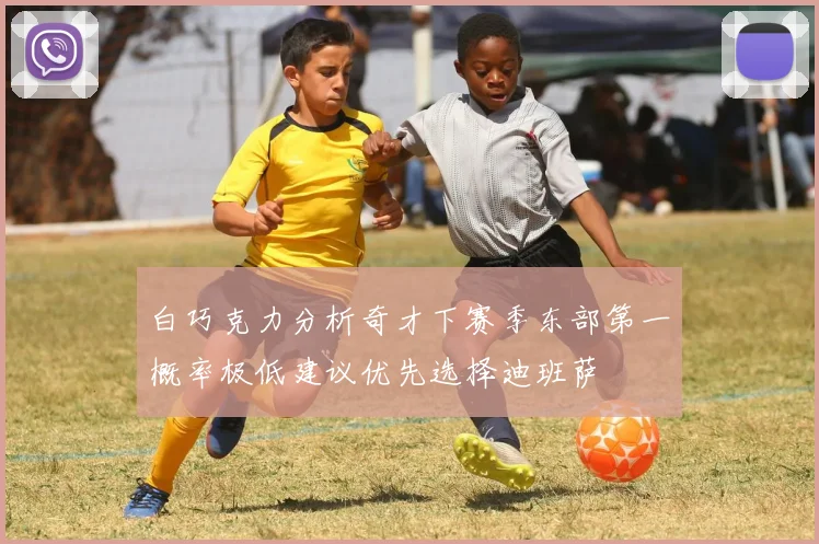 白巧克力分析奇才下赛季东部第一概率极低建议优先选择迪班萨