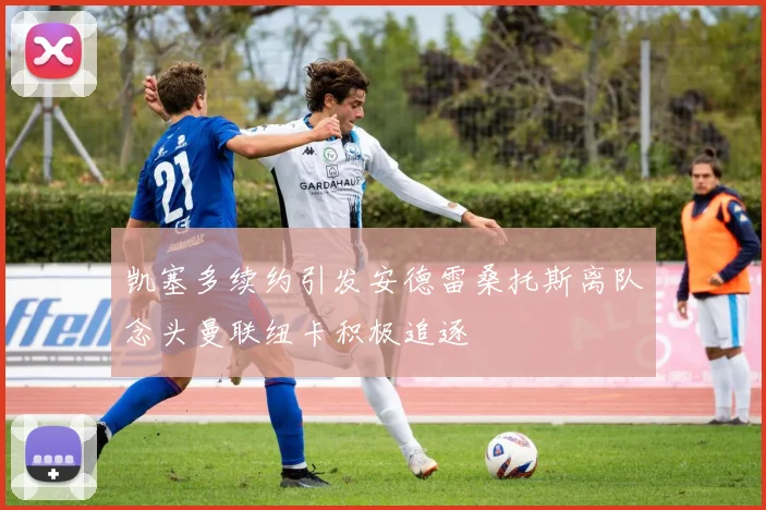 凯塞多续约引发安德雷桑托斯离队念头曼联纽卡积极追逐