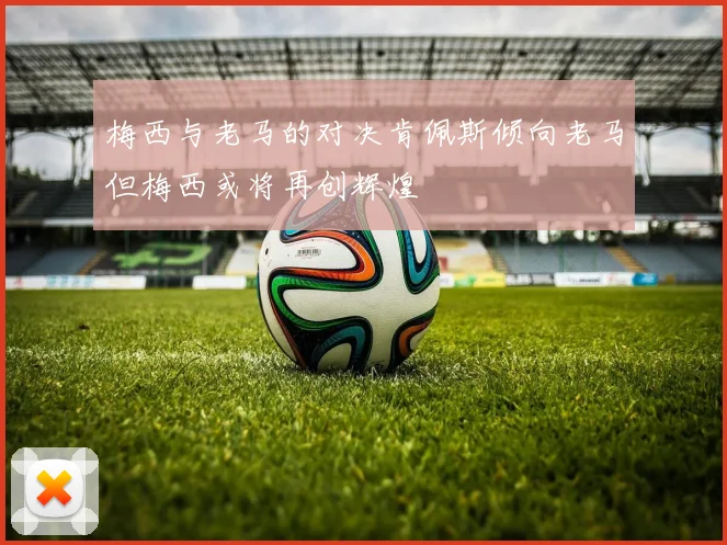 梅西与老马的对决肯佩斯倾向老马但梅西或将再创辉煌