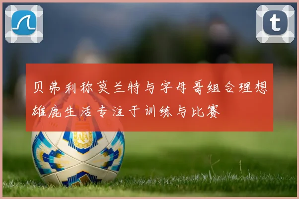 贝弗利称莫兰特与字母哥组合理想雄鹿生活专注于训练与比赛