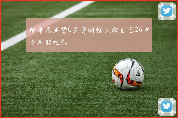 维蒂尼亚赞C罗身材惊人称自己26岁也未能达到