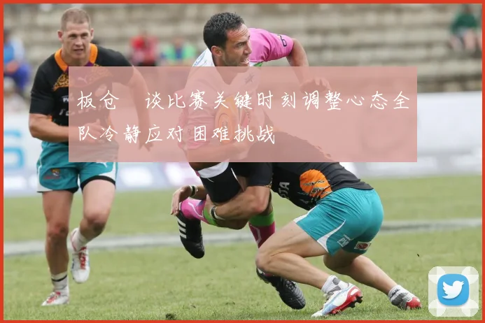 板仓滉谈比赛关键时刻调整心态全队冷静应对困难挑战