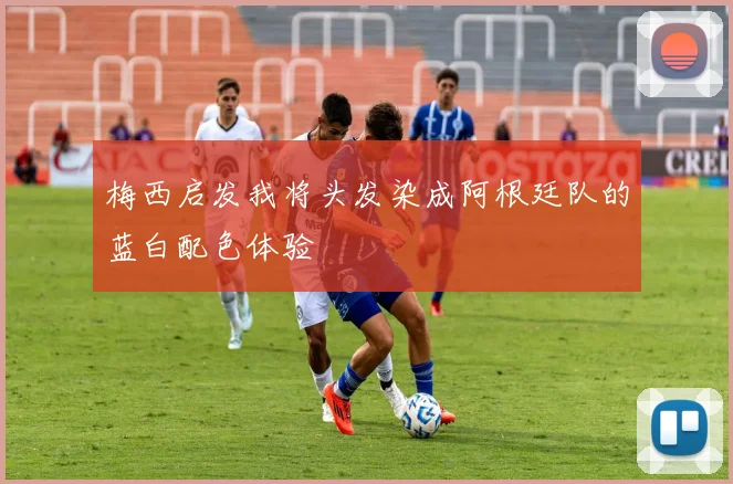 梅西启发我将头发染成阿根廷队的蓝白配色体验