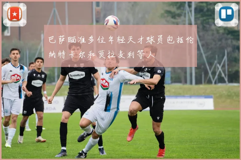 巴萨瞄准多位年轻天才球员包括伦纳特卡尔和莫拉麦利等人