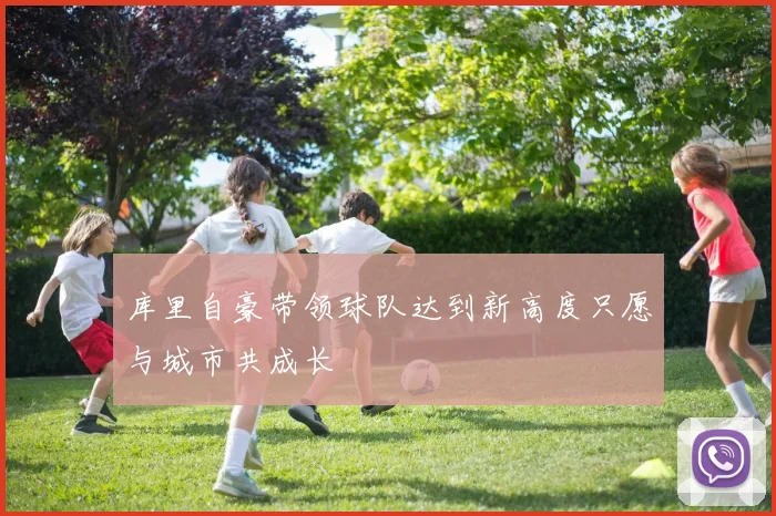 库里自豪带领球队达到新高度只愿与城市共成长