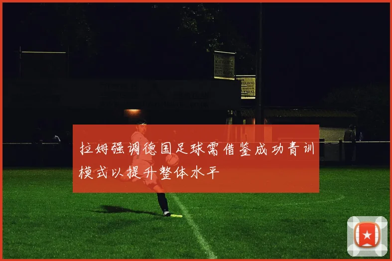 拉姆强调德国足球需借鉴成功青训模式以提升整体水平