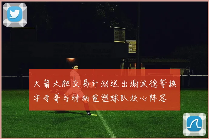 火箭大胆交易计划送出谢泼德等换字母哥与特纳重塑球队核心阵容