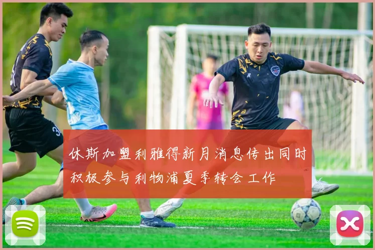 休斯加盟利雅得新月消息传出同时积极参与利物浦夏季转会工作