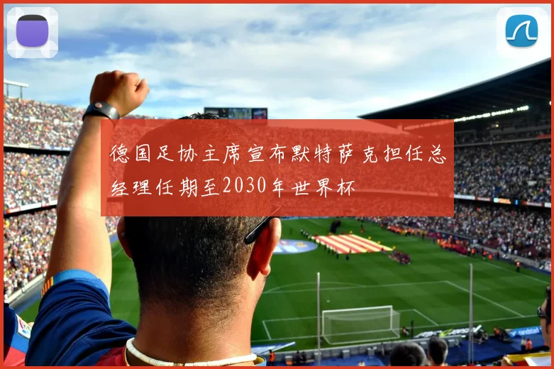 德国足协主席宣布默特萨克担任总经理任期至2030年世界杯
