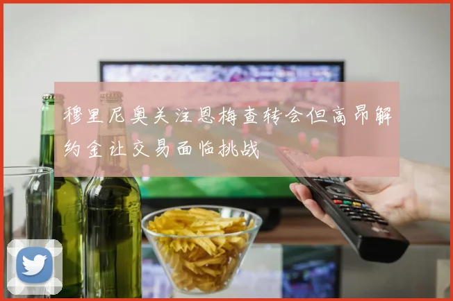 穆里尼奥关注恩梅查转会但高昂解约金让交易面临挑战