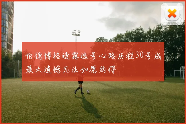 伦德博格透露选号心路历程30号成最大遗憾无法如愿购得
