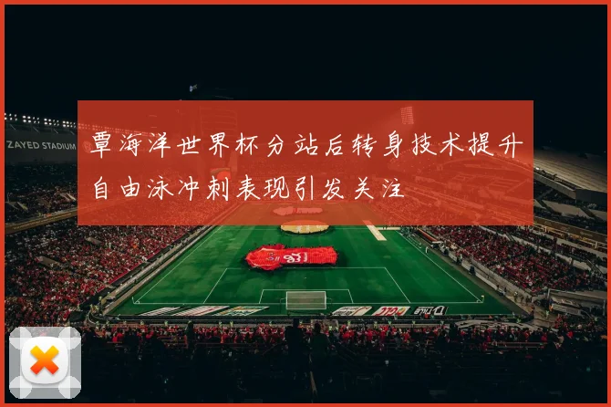 覃海洋世界杯分站后转身技术提升自由泳冲刺表现引发关注